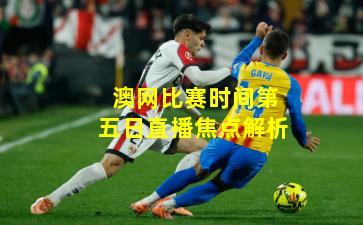 澳网比赛时间第五日直播焦点解析