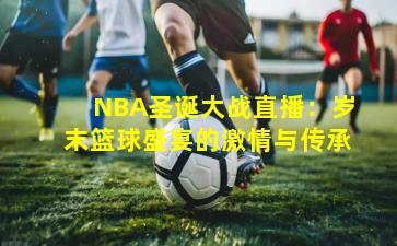 NBA圣诞大战直播:岁末篮球盛宴的激情与传承