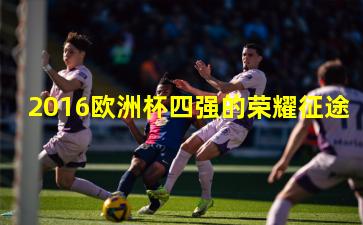 2016欧洲杯四强的荣耀征途