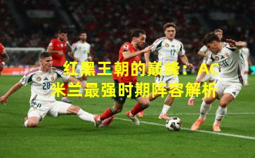 红黑王朝的巅峰：AC米兰最强时期阵容解析