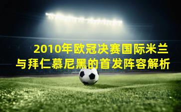 2010年欧冠决赛国际米兰与拜仁慕尼黑的首发阵容解析
