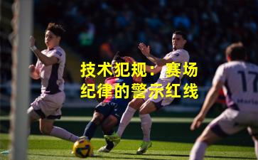 技术犯规：赛场纪律的警示红线