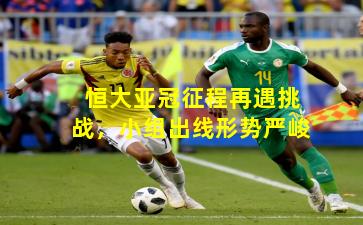 恒大亚冠征程再遇挑战，小组出线形势严峻