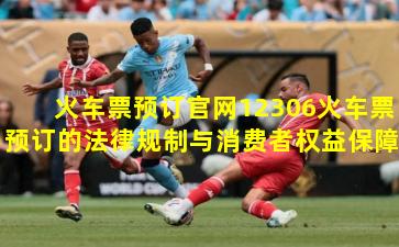 火车票预订官网12306火车票预订的法律规制与消费者权益保障